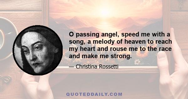 O passing angel, speed me with a song, a melody of heaven to reach my heart and rouse me to the race and make me strong.