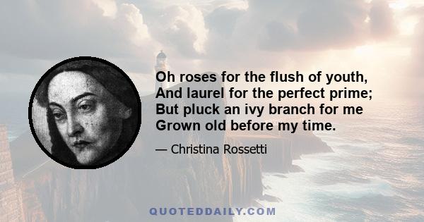 Oh roses for the flush of youth, And laurel for the perfect prime; But pluck an ivy branch for me Grown old before my time.