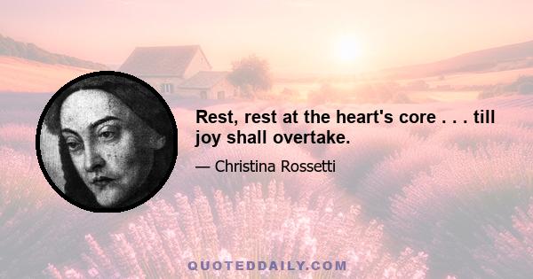 Rest, rest at the heart's core . . . till joy shall overtake.