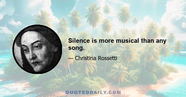 Silence is more musical than any song.