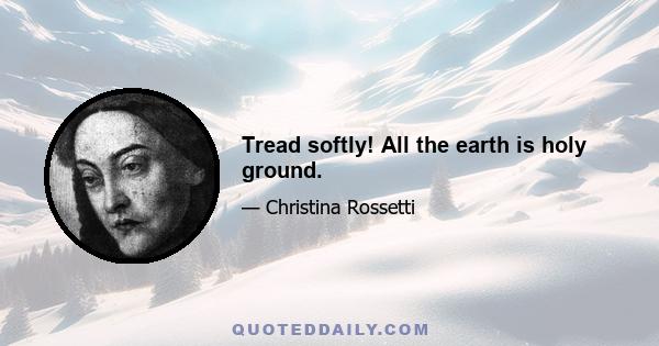 Tread softly! All the earth is holy ground.