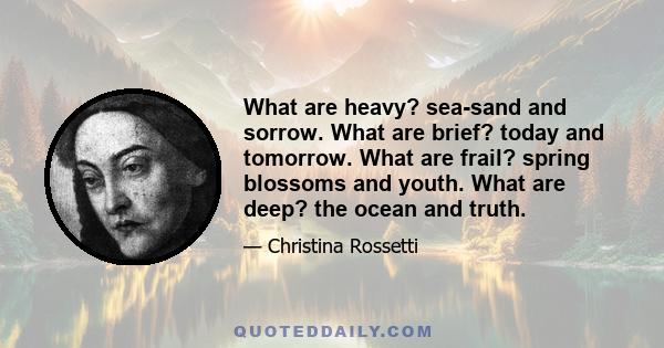 What are heavy? sea-sand and sorrow. What are brief? today and tomorrow. What are frail? spring blossoms and youth. What are deep? the ocean and truth.