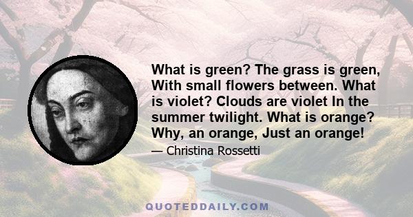 What is green? The grass is green, With small flowers between. What is violet? Clouds are violet In the summer twilight. What is orange? Why, an orange, Just an orange!