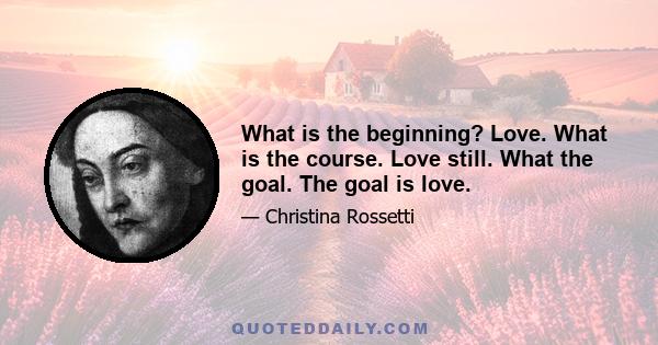 What is the beginning? Love. What is the course. Love still. What the goal. The goal is love.