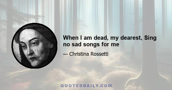 When I am dead, my dearest, Sing no sad songs for me