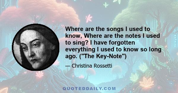 Where are the songs I used to know, Where are the notes I used to sing? I have forgotten everything I used to know so long ago. (The Key-Note)