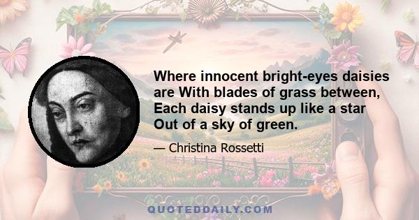 Where innocent bright-eyes daisies are With blades of grass between, Each daisy stands up like a star Out of a sky of green.