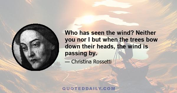 Who has seen the wind? Neither you nor I but when the trees bow down their heads, the wind is passing by.