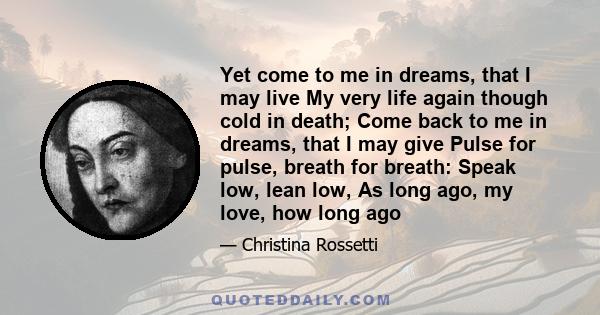 Yet come to me in dreams, that I may live My very life again though cold in death; Come back to me in dreams, that I may give Pulse for pulse, breath for breath: Speak low, lean low, As long ago, my love, how long ago