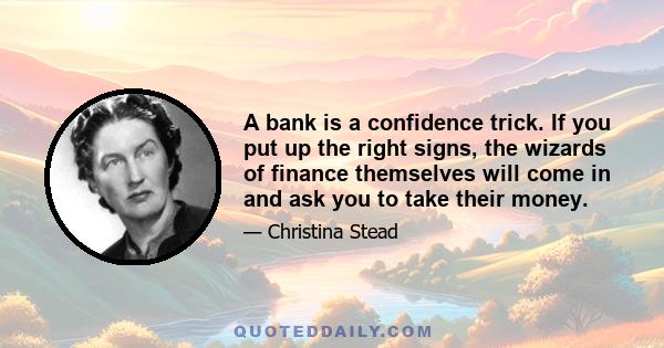 A bank is a confidence trick. If you put up the right signs, the wizards of finance themselves will come in and ask you to take their money.