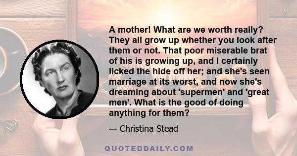 A mother! What are we worth really? They all grow up whether you look after them or not. That poor miserable brat of his is growing up, and I certainly licked the hide off her; and she's seen marriage at its worst, and