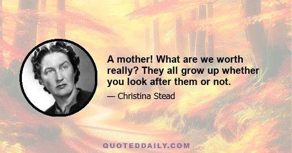 A mother! What are we worth really? They all grow up whether you look after them or not.