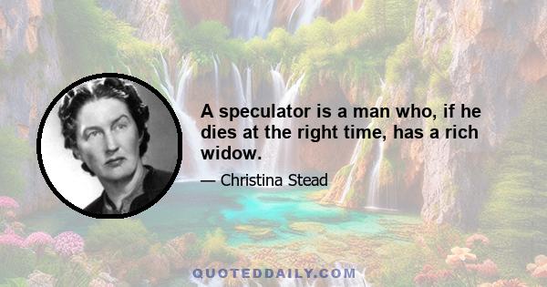 A speculator is a man who, if he dies at the right time, has a rich widow.