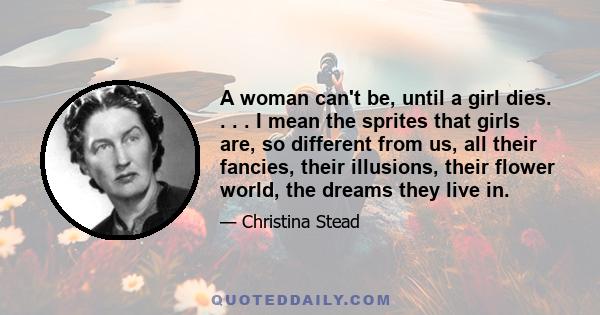 A woman can't be, until a girl dies. . . . I mean the sprites that girls are, so different from us, all their fancies, their illusions, their flower world, the dreams they live in.