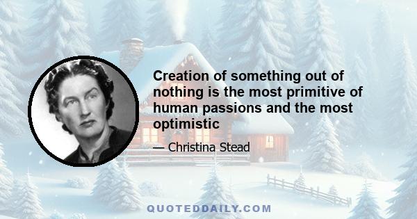 Creation of something out of nothing is the most primitive of human passions and the most optimistic