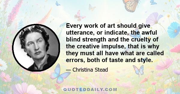 Every work of art should give utterance, or indicate, the awful blind strength and the cruelty of the creative impulse, that is why they must all have what are called errors, both of taste and style.