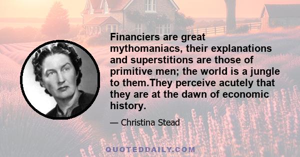 Financiers are great mythomaniacs, their explanations and superstitions are those of primitive men; the world is a jungle to them.They perceive acutely that they are at the dawn of economic history.