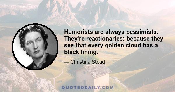 Humorists are always pessimists. They're reactionaries: because they see that every golden cloud has a black lining.