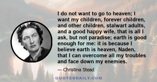 I do not want to go to heaven; I want my children, forever children, and other children, stalwart adults, and a good happy wife, that is all I ask, but not paradise; earth is good enough for me: it is because I believe