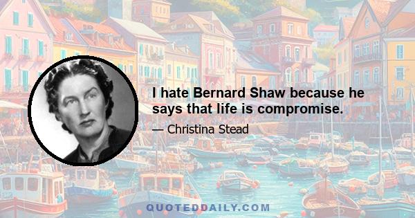 I hate Bernard Shaw because he says that life is compromise.