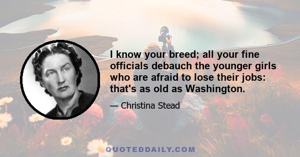 I know your breed; all your fine officials debauch the younger girls who are afraid to lose their jobs: that's as old as Washington.