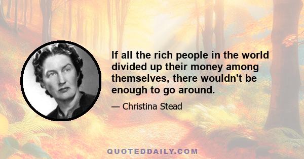 If all the rich people in the world divided up their money among themselves, there wouldn't be enough to go around.