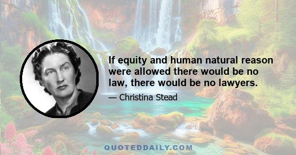 If equity and human natural reason were allowed there would be no law, there would be no lawyers.