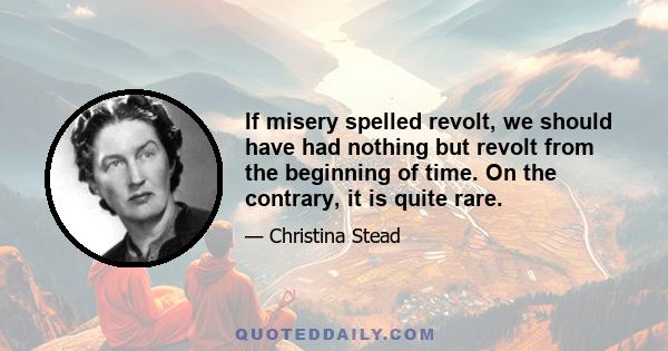 If misery spelled revolt, we should have had nothing but revolt from the beginning of time. On the contrary, it is quite rare.