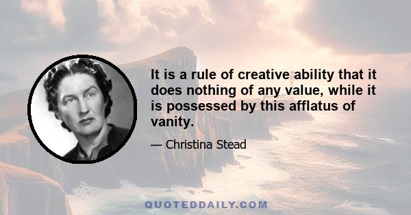 It is a rule of creative ability that it does nothing of any value, while it is possessed by this afflatus of vanity.