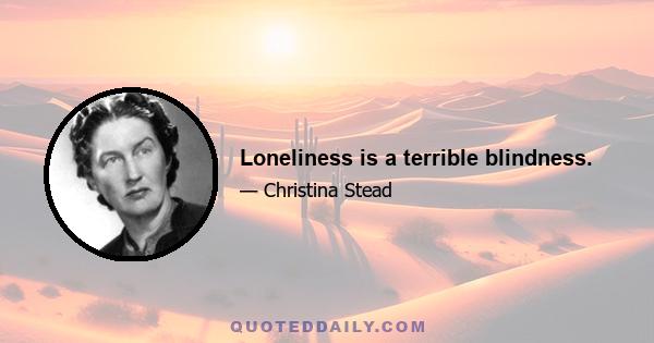 Loneliness is a terrible blindness.