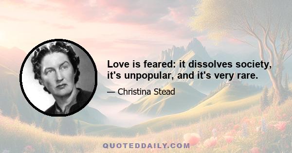 Love is feared: it dissolves society, it's unpopular, and it's very rare.