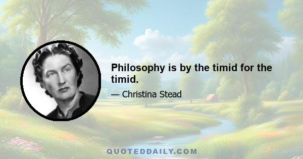 Philosophy is by the timid for the timid.