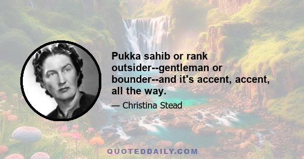 Pukka sahib or rank outsider--gentleman or bounder--and it's accent, accent, all the way.