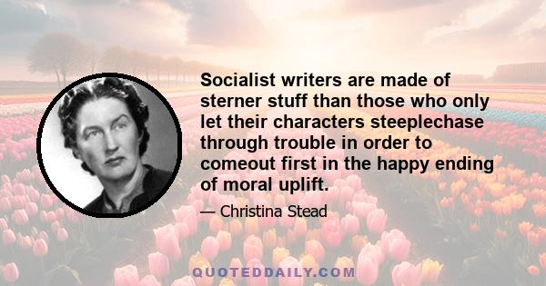 Socialist writers are made of sterner stuff than those who only let their characters steeplechase through trouble in order to comeout first in the happy ending of moral uplift.