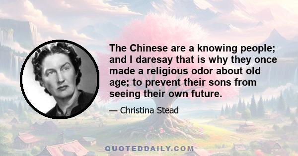 The Chinese are a knowing people; and I daresay that is why they once made a religious odor about old age; to prevent their sons from seeing their own future.