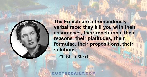 The French are a tremendously verbal race: they kill you with their assurances, their repetitions, their reasons, their platitudes, their formulae, their propositions, their solutions.