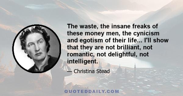 The waste, the insane freaks of these money men, the cynicism and egotism of their life... I'll show that they are not brilliant, not romantic, not delightful, not intelligent.