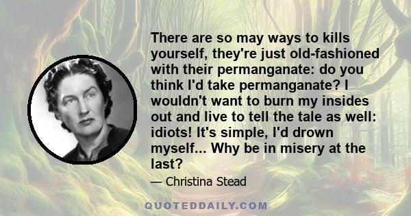 There are so may ways to kills yourself, they're just old-fashioned with their permanganate: do you think I'd take permanganate? I wouldn't want to burn my insides out and live to tell the tale as well: idiots! It's