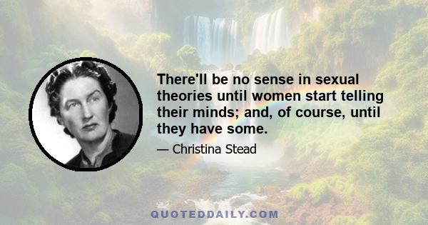 There'll be no sense in sexual theories until women start telling their minds; and, of course, until they have some.