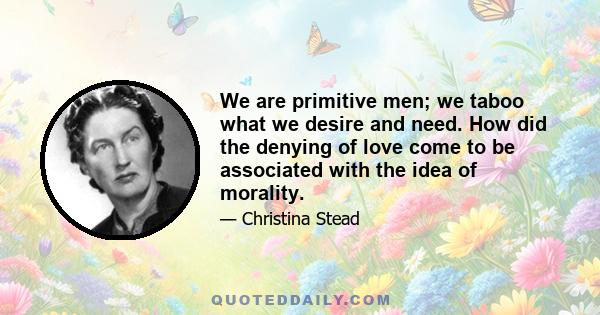 We are primitive men; we taboo what we desire and need. How did the denying of love come to be associated with the idea of morality.