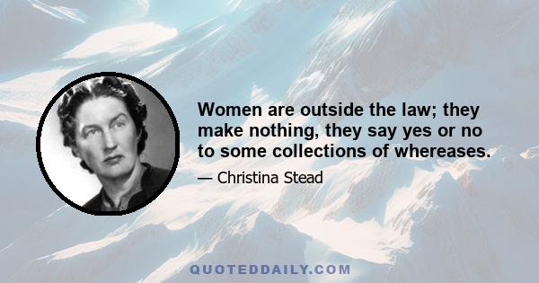 Women are outside the law; they make nothing, they say yes or no to some collections of whereases.