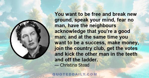 You want to be free and break new ground, speak your mind, fear no man, have the neighbours acknowledge that you're a good man; and at the same time you want to be a success, make money, join the country club, get the