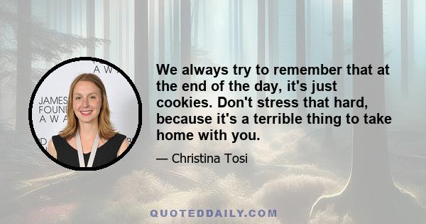 We always try to remember that at the end of the day, it's just cookies. Don't stress that hard, because it's a terrible thing to take home with you.