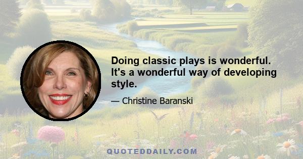 Doing classic plays is wonderful. It's a wonderful way of developing style.