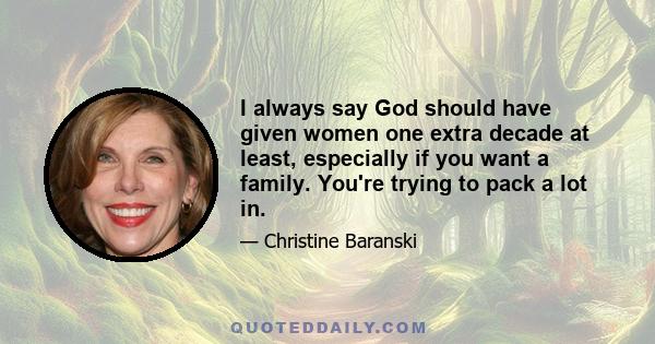 I always say God should have given women one extra decade at least, especially if you want a family. You're trying to pack a lot in.