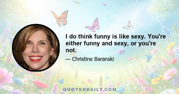 I do think funny is like sexy. You're either funny and sexy, or you're not.