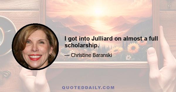 I got into Julliard on almost a full scholarship.