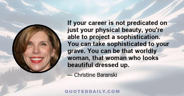 If your career is not predicated on just your physical beauty, you're able to project a sophistication. You can take sophisticated to your grave. You can be that worldly woman, that woman who looks beautiful dressed up.