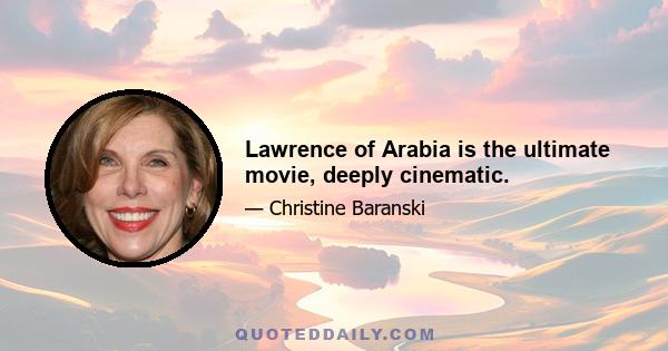 Lawrence of Arabia is the ultimate movie, deeply cinematic.