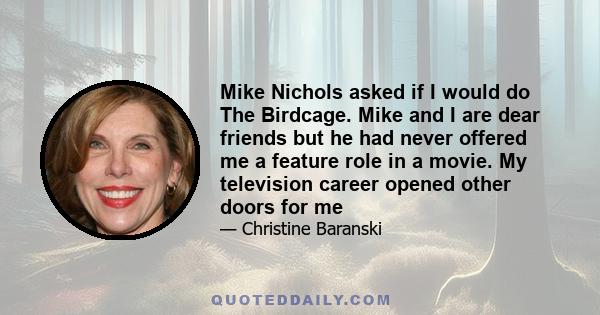 Mike Nichols asked if I would do The Birdcage. Mike and I are dear friends but he had never offered me a feature role in a movie. My television career opened other doors for me